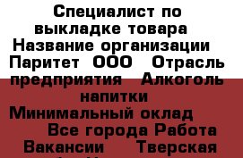 Специалист по выкладке товара › Название организации ­ Паритет, ООО › Отрасль предприятия ­ Алкоголь, напитки › Минимальный оклад ­ 20 000 - Все города Работа » Вакансии   . Тверская обл.,Нелидово г.